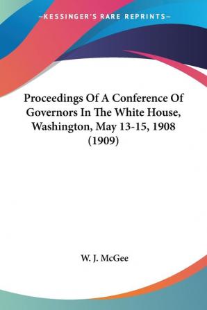 Proceedings Of A Conference Of Governors In The White House Washington May 13-15 1908