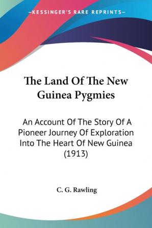 The Land Of The New Guinea Pygmies: An Account of the Story of a Pioneer Journey of Exploration into the Heart of New Guinea: An Account Of The Story ... Into The Heart Of New Guinea (1913)