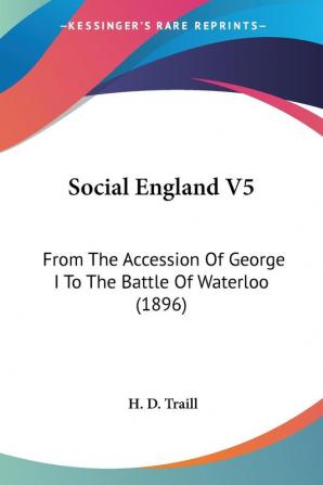 Social England: From the Accession of George I to the Battle of Waterloo: From The Accession Of George I To The Battle Of Waterloo (1896): 5