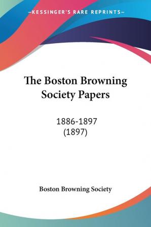 The Boston Browning Society Papers: 1886-1897: 1886-1897 (1897)