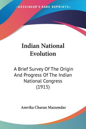 Indian National Evolution: A Brief Survey of the Origin and Progress of the Indian National Congress: A Brief Survey Of The Origin And Progress Of The Indian National Congress (1915)