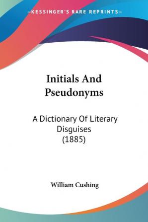 Initials And Pseudonyms: A Dictionary of Literary Disguises: A Dictionary Of Literary Disguises (1885)