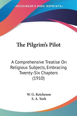 The Pilgrim's Pilot: A Comprehensive Treatise on Religious Subjects Embracing Twenty-six Chapters: A Comprehensive Treatise On Religious Subjects Embracing Twenty-Six Chapters (1910)