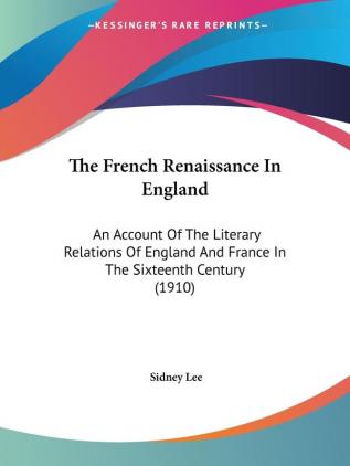 The French Renaissance In England: An Account of the Literary Relations of England and France in the Sixteenth Century: An Account Of The Literary ... And France In The Sixteenth Century (1910)