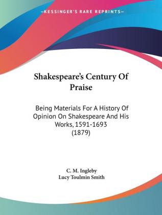 Shakespeare's Century Of Praise: Being Materials for a History of Opinion on Shakespeare and His Works 1591-1693: Being Materials For A History Of ... Shakespeare And His Works 1591-1693 (1879)