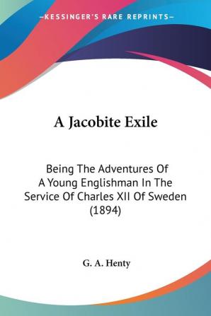 A Jacobite Exile: Being the Adventures of a Young Englishman in the Service of Charles XII of Sweden: Being The Adventures Of A Young Englishman In The Service Of Charles XII Of Sweden (1894)