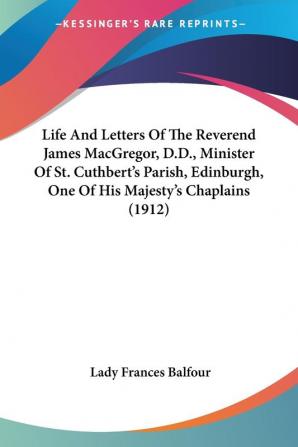 Life And Letters Of The Reverend James MacGregor D.D. Minister Of St. Cuthbert's Parish Edinburgh One Of His Majesty's Chaplains