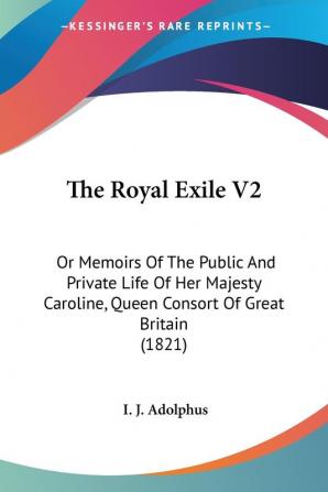 The Royal Exile 2: Or Memoirs of the Public and Private Life of Her Majesty Caroline Queen Consort of Great Britain: Or Memoirs Of The Public And ... Queen Consort Of Great Britain (1821)