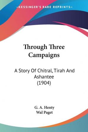 Through Three Campaigns: A Story of Chitral Tirah and Ashantee: A Story Of Chitral Tirah And Ashantee (1904)