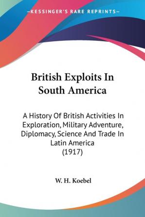 British Exploits In South America: A History of British Activities in Exploration Military Adventure Diplomacy Science and Trade in Latin America: ... Science And Trade In Latin America (1917)