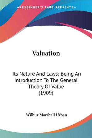 Valuation: Its Nature and Laws Being an Introduction to the General Theory of Value: Its Nature And Laws; Being An Introduction To The General Theory Of Value (1909)