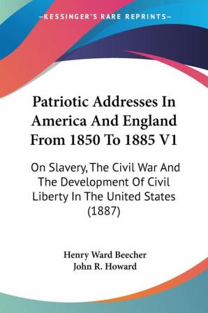 Patriotic Addresses In America And England From 1850 To 1885: On Slavery the Civil War and the Development of Civil Liberty in the United States 1887