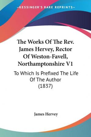 The Works Of The Rev. James Hervey Rector Of Weston-Favell Northamptonshire: To Which Is Prefixed the Life of the Author: To Which Is Prefixed The Life Of The Author (1837)