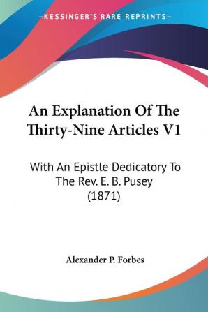 An Explanation Of The Thirty-Nine Articles V1: With An Epistle Dedicatory To The Rev. E. B. Pusey (1871)