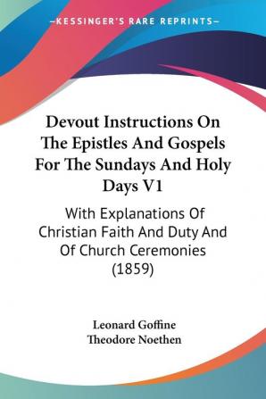 Devout Instructions On The Epistles And Gospels For The Sundays And Holy Days V1: With Explanations Of Christian Faith And Duty And Of Church Ceremonies (1859)