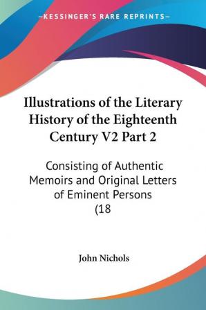 Illustrations Of The Literary History Of The Eighteenth Century: Consisting of Authentic Memoirs and Original Letters of Eminent Persons: Consisting ... Original Letters of Eminent Persons (18: 2