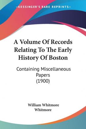 A Volume Of Records Relating To The Early History Of Boston: Containing Miscellaneous Papers: Containing Miscellaneous Papers (1900)