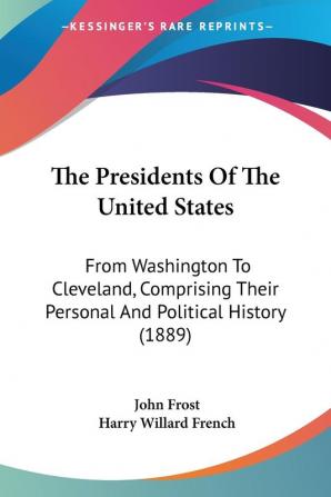 The Presidents Of The United States: From Washington to Cleveland Comprising Their Personal and Political History: From Washington To Cleveland Comprising Their Personal And Political History (1889)