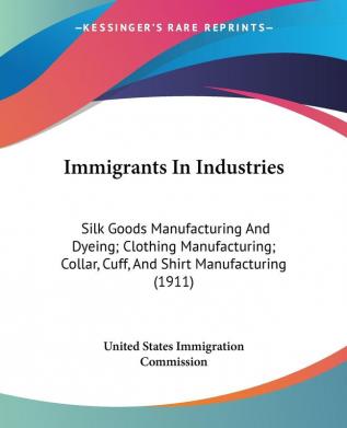 Immigrants In Industries: Silk Goods Manufacturing and Dyeing/ Clothing Manufacturing/ Collar Cuff and Shirt Manufacturing: Silk Goods Manufacturing ... Collar Cuff And Shirt Manufacturing (1911)