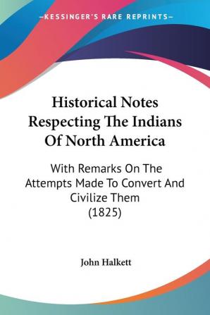 Historical Notes Respecting the Indians of North America: With Remarks On The Attempts Made To Convert And Civilize Them (1825)