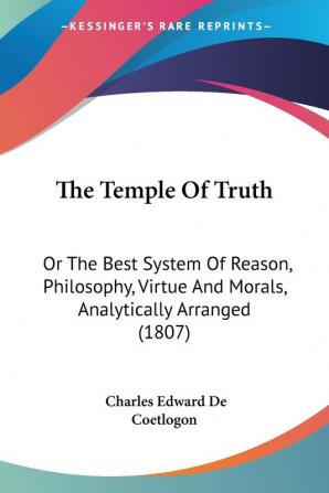 The Temple Of Truth: Or the Best System of Reason Philosophy Virtue and Morals Analytically Arranged: Or The Best System Of Reason Philosophy Virtue And Morals Analytically Arranged (1807)