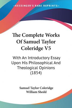 The Complete Works Of Samuel Taylor Coleridge V5: With An Introductory Essay Upon His Philosophical And Theological Opinions (1854)