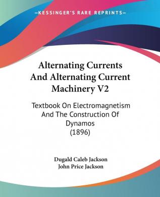 Alternating Currents And Alternating Current Machinery 2: Textbook on Electromagnetism and the Construction of Dynamos: Textbook On Electromagnetism And The Construction Of Dynamos (1896)