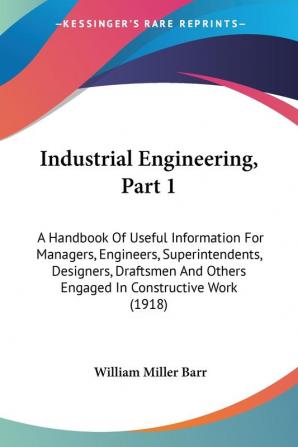 Industrial Engineering: A Handbook of Useful Information for Managers Engineers Superintendents Designers Draftsmen and Others Engaged in ... Others Engaged In Constructive Work (1918)