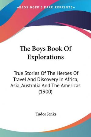 The Boys Book Of Explorations: True Stories of the Heroes of Travel and Discovery in Africa Asia Australia and the Americas: True Stories Of The ... Asia Australia And The Americas (1900)