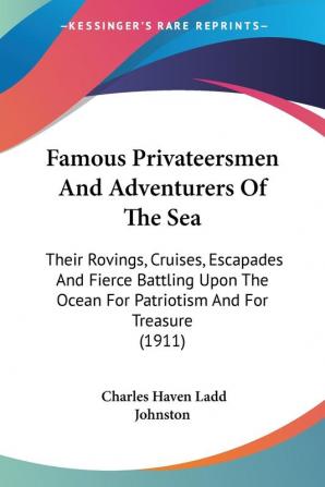 Famous Privateersmen And Adventurers Of The Sea: Their Rovings Cruises Escapades and Fierce Battling upon the Ocean for Patriotism and for Treasure: ... Ocean For Patriotism And For Treasure (1911)