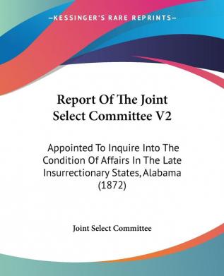 Report Of The Joint Select Committee 2: Appointed to Inquire into the Condition of Affairs in the Late Insurrectionary States Alabama: Appointed To ... Late Insurrectionary States Alabama (1872)