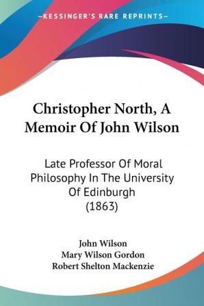 Christopher North A Memoir Of John Wilson: Late Professor of Moral Philosophy in the University of Edinburgh: Late Professor Of Moral Philosophy In The University Of Edinburgh (1863)