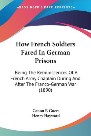 How French Soldiers Fared In German Prisons: Being the Reminiscences of a French Army Chaplain During and After the Franco-german War: Being The ... During And After The Franco-German War (1890)