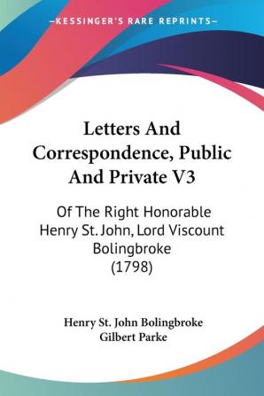 Letters And Correspondence Public And Private 3: Of the Right Honorable Henry St. John Lord Viscount Bolingbroke: Of The Right Honorable Henry St. John Lord Viscount Bolingbroke (1798)