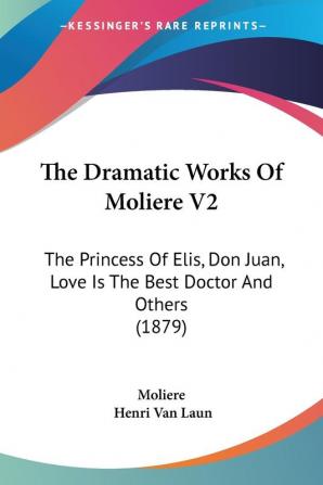 The Dramatic Works Of Moliere: The Princess of Elis Don Juan Love Is the Best Doctor and Others: The Princess Of Elis Don Juan Love Is The Best Doctor And Others (1879): 2