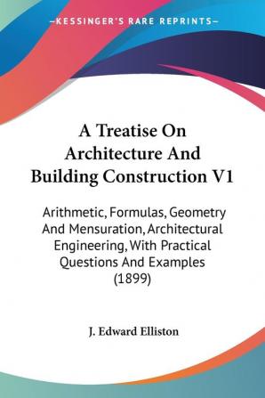 A Treatise On Architecture And Building Construction 1: Arithmetic Formulas Geometry and Mensuration Architectural Engineering With Practical ... With Practical Questions And Examples (1899)