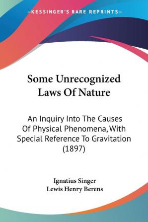 Some Unrecognized Laws Of Nature: An Inquiry into the Causes of Physical Phenomena With Special Reference to Gravitation: An Inquiry Into The Causes ... With Special Reference To Gravitation (1897)