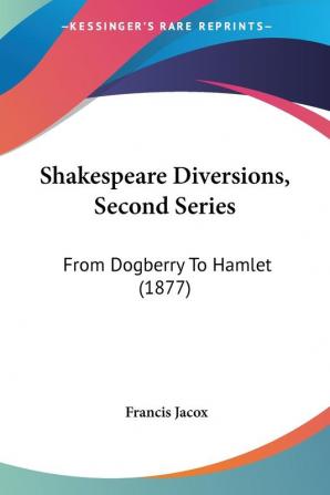 Shakespeare Diversions Second Series: From Dogberry to Hamlet: From Dogberry To Hamlet (1877)