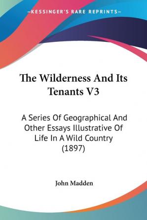 The Wilderness And Its Tenants: A Series of Geographical and Other Essays Illustrative of Life in a Wild Country: A Series Of Geographical And Other ... Of Life In A Wild Country (1897): 3