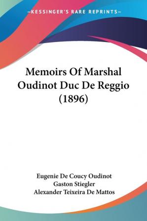 Memoirs Of Marshal Oudinot Duc De Reggio: Compiled from the Hitherto Unpublished Souvenirs of the Duchesse De Reggio by Gaston Stiegler and Now First ... into English by Alexander Teixeira De Mattos