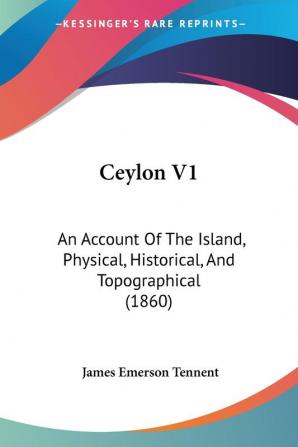 Ceylon 1: An Account of the Island Physical Historical and Topographical: An Account Of The Island Physical Historical And Topographical (1860)