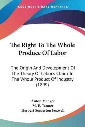 The Right To The Whole Produce Of Labor: The Origin and Development of the Theory of Labour's Claim to the Whole Product of Industry: The Origin And ... Claim To The Whole Product Of Industry (1899)