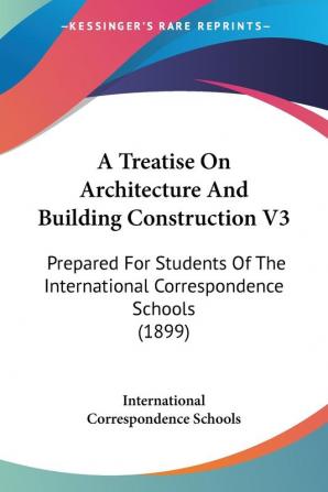 A Treatise On Architecture And Building Construction 3: Prepared for Students of the International Correspondence Schools: Prepared For Students Of The International Correspondence Schools (1899)