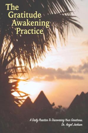 The Gratitude Awakening Practice: A Daily Practice To Discovering Your Greatness