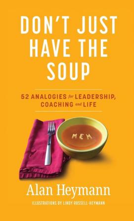 Don't Just Have the Soup: 52 Analogies for Leadership Coaching and Life