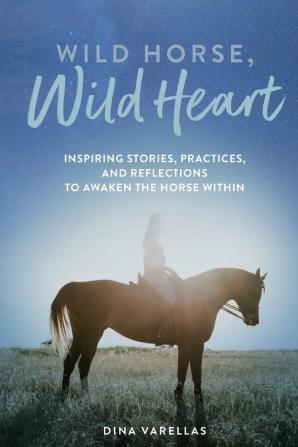 Wild Horse Wild Heart: Inspiring Stories Practices and Reflections to Liberate the Horse Within