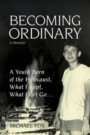 Becoming Ordinary: A Youth Born of the Holocaust What I Kept What I Let Go...