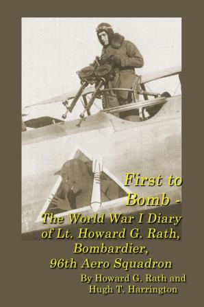 First to Bomb - The World War I Diary of Lt. Howard G. Rath Bombardier 96th Aero Squadron