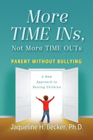 More TIME INs Not More TIME OUTs: Parent Without Bullying: A New Approach to Raising Children