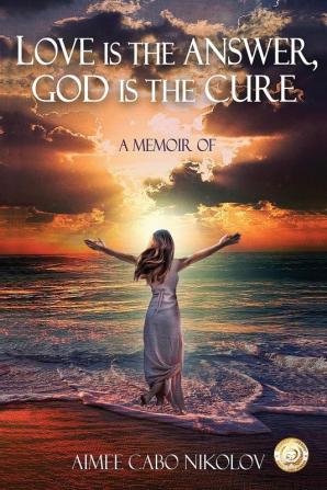 Love is the Answer God is the Cure: A True Story of Abuse Betrayal and Unconditional Love